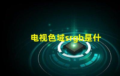 电视色域srgb是什么意思 srgb高色域是什么意思